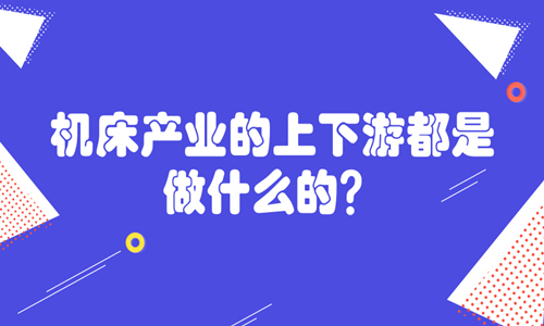 機床產(chǎn)業(yè)的上下游都是做什么的？